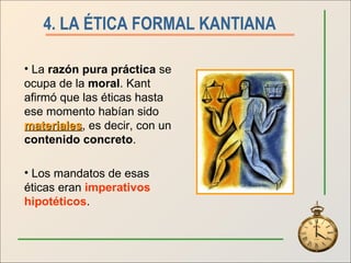 4. LA ÉTICA FORMAL KANTIANA   La  razón pura práctica  se ocupa de la  moral . Kant afirmó que las éticas hasta ese momento habían sido  materiales , es decir, con un  contenido concreto . Los mandatos de esas éticas eran  imperativos hipotéticos . 