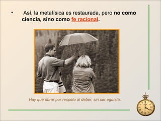 Así, la metafísica es restaurada, pero  no como ciencia, sino como  fe racional . Hay que obrar por respeto al deber, sin ser egoísta. 