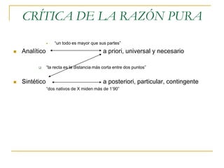 CRÍTICA DE LA RAZÓN PURA




Analítico




Sintético

“un todo es mayor que sus partes”

a priori, universal y necesario
“la recta es la distancia más corta entre dos puntos”

a posteriori, particular, contingente
“dos nativos de X miden más de 1’90”

 