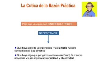 NECESITAMOS
Que haya algo de la experiencia (y así amplíe nuestro
conocimiento): Sea sintético
Que haya algo que pongamos nosotros (A Priori) de manera
necesaria y le de al juicio universalidad y objetividad.
Para que un Juicio sea SINTÉTICO A PRIORI
 