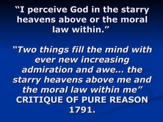 “ I perceive God in the starry heavens above or the moral law within.”  “Two things fill the mind with ever new increasing admiration and awe… the starry heavens above me and the moral law within me” CRITIQUE OF PURE REASON 1791. 