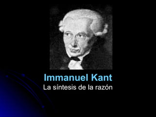 Immanuel Kant
La síntesis de la razónLa síntesis de la razón
 