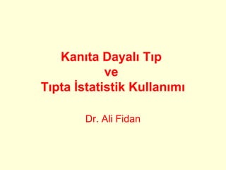 Kanıta Dayalı Tıp
ve
Tıpta İstatistik Kullanımı
Dr. Ali Fidan
 