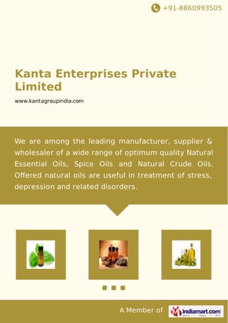 +91-8860993505
A Member of
Kanta Enterprises Private
Limited
www.kantagroupindia.com
We are among the leading manufacturer, supplier &
wholesaler of a wide range of optimum quality Natural
Essential Oils, Spice Oils and Natural Crude Oils.
Oﬀered natural oils are useful in treatment of stress,
depression and related disorders.
 