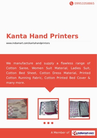 09953358865
A Member of
Kanta Hand Printers
www.indiamart.com/kantahandprinters
We manufacture and supply a ﬂawless range of
Cotton Saree, Women Suit Material, Ladies Suit,
Cotton Bed Sheet, Cotton Dress Material, Printed
Cotton Running Fabric, Cotton Printed Bed Cover &
many more.
 