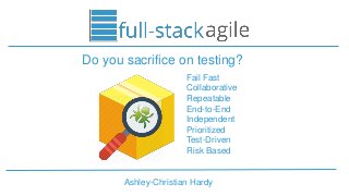 Ashley-Christian Hardy
Do you sacrifice on testing?
Fail Fast
Collaborative
Repeatable
End-to-End
Independent
Prioritized
Test-Driven
Risk Based
 