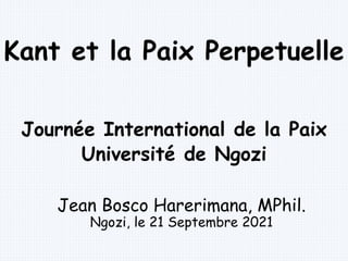 Jean Bosco Harerimana, MPhil.
Ngozi, le 21 Septembre 2021
Kant et la Paix Perpetuelle
Journée International de la Paix
Université de Ngozi
 