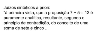 Juízos sintéticos a priori:
“à primeira vista, que a proposição 7 + 5 = 12 é
puramente analítica, resultante, segundo o
princípio de contradição, do conceito de uma
soma de sete e cinco ...
 