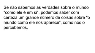 Se não sabemos as verdades sobre o mundo
"como ele é em si", podemos saber com
certeza um grande número de coisas sobre "o
mundo como ele nos aparece”, como nós o
percebemos.
 