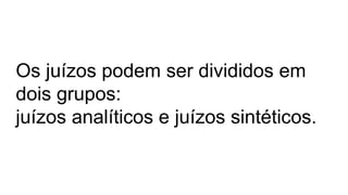 Os juízos podem ser divididos em
dois grupos:
juízos analíticos e juízos sintéticos.
 