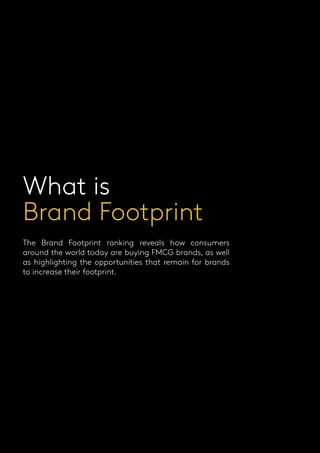 What is
Brand Footprint
The Brand Footprint ranking reveals how consumers
around the world today are buying FMCG brands, as well
as highlighting the opportunities that remain for brands
to increase their footprint.
 