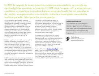 2017 ha sido el año de reconsiderar el aspecto
digital, y la mayoría de los grandes anunciantes han
reconsiderado su enfoque de la inversión en medios
digitales. Después de la noticia de que P&G
recortaba su gasto en medios digitales en más de
100 millones de dólares sin apreciar un impacto
inmediato sobre sus ventas, los profesionales del
marketing se encuentran ahora muy centrados en
garantizar que entienden el impacto de su inversión,
particularmente dado que los medios digitales
representan actualmente más del 30 % de
inversión global.
Digital no es solamente un área de crecimiento de la
inversión; también está transformando todo el
panorama de medios. En países con una industria
publicitaria madura como EE.UU., Reino Unido y
Australia, los medios tradicionales offline como TV y
Exterior se están “digitalizando”, lo que significa que,
entre otras cosas, los anunciantes están empezando a
comprar estos medios programáticamente. Digital no
es un canal, es la capa que conecta todas las
actividades de marketing y, por lo tanto, no debería ser
tratado como un silo.
En 2018 los profesionales del marketing se centrarán en
medir la publicidad online y offline como un todo para
entender cómo el entorno digital está contribuyendo a
toda la industria publicitaria. Sin embargo, las agencias
y los anunciantes se enfrentarán cada vez más a
múltiples retos al intentar lograr esta medición holística.
Las cookies, la forma universal de realizar un
seguimiento del comportamiento digital de los
consumidores, desaparecerá en los próximos años. La
inversión en publicidad móvil, actualmente el 50 %
del gasto en medios digitales, aumentará
exponencialmente. Una mayor inversión en
publicidad móvil conducirá a más “jardines vallados”
de datos y diferentes sistemas que agencias y
anunciantes tendrán que manejar.
Tecnologías como la identificación por móvil, la
geolocalización y la medición pasiva facilitarán
nuevas formas de medir el comportamiento, pero no
sin la colaboración entre editores, agencias de
comunicación y agencias de investigación. Como
industria, tenemos que trabajar juntos de forma más
cohesionada si vamos a facilitar formas de medir
eficazmente el ROI de la publicidad.
Nuestro último informe Getting Media Right muestra
que el 77 % de los profesionales del marketing
aumentarían su inversión si pudieran medir mejor el
retorno cross channel. Depende de los participantes del
sector resolver el dilema de los 100 millones de dólares;
¿cómo podría ese dinero invertirse mejor, y no
recortarse, de forma que se logre el impacto deseado?
Nuestro séptimo take out:
Los profesionales del marketing deberían
centrarse en la medición multimedia para
entender su ROI. Es necesaria una colaboración
entre marca, agencia, publisher e investigadores
para desarrollar y mejorar soluciones que
permitan entender entender los efectos de la
multicanalidad.
En 2017, la mayoría de los anunciantes empezaron a reconsiderar su inversión en
medios digitales y a valorar su impacto. En 2018 darán un paso más y empezarán a
cuestionar el papel que los medios digitales desempeñan dentro del ecosistema
de medios; las agencias de comunicación, editores e investigadores asociados
tendrán que estar listos para dar una respuesta.
© Kantar Millward Brown 17
Pablo Gomez
Media & Digital Director
Kantar Millward Brown
 