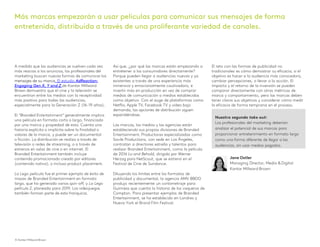 A medida que las audiencias se vuelven cada vez
más reacias a los anuncios, los profesionales del
marketing buscan nuevas formas de comunicar los
mensajes de su marca. El estudio AdReaction:
Engaging Gen X, Y and Z de Kantar Millward
Brown demuestra que el cine y la televisión se
encuentran entre los medios con la receptividad
más positiva para todas las audiencias,
especialmente para la Generación Z (16-19 años).
El “Branded Entertainment” generalmente implica
una película en formato corto o largo, financiada
por una marca y propiedad de esta. Cuenta una
historia explícita o implícita sobre la finalidad o
valores de la marca, y puede ser un documental
o ficción. La distribución se realiza a través de
televisión o redes de streaming, o a través de
estrenos en salas de cine o en internet. El
Branded Entertainment también incluye
contenido promocionado creado por editores
(contenido nativo), o incluso product placement.
La Lego película fue el primer ejemplo de éxito de
masas de Branded Entertainment en formato
largo, que ha generado varios spin-off, y La Lego
película 2, planeada para 2019. Los videojuegos
también forman parte de esta franquicia.
Así que, ¿por qué las marcas están empezando a
entretener a los consumidores directamente?
Porque pueden llegar a audiencias nuevas y ya
existentes a través de una experiencia más
inmersiva y emocionalmente cautivadora, e
invertir más en producción en vez de comprar
medios de comunicación o medios establecidos
como objetivo. Con el auge de plataformas como
Netflix, Apple TV, Facebook TV y vídeo bajo
demanda, las opciones de distribución siguen
expandiéndose.
Las marcas, los medios y las agencias están
estableciendo sus propias divisiones de Branded
Entertainment. Productoras especializadas como
Savile Productions, con sede en Los Ángeles,
contratan a directores estrella y talentos para
realizar Branded Entertainment, como la película
de 2016 Lo and Behold, dirigida por Werner
Herzog para NetScout, que se estrenó en el
Festival de Cine de Sundance.
Diluyendo los límites entre los formatos de
publicidad y documental, la agencia AMV BBDO
produjo recientemente un cortometraje para
Guinness que cuenta la historia de los vaqueros de
Compton. Para presentar ejemplos de Branded
Entertainment, se ha establecido en Londres y
Nueva York el Brand Film Festival.
El reto con las formas de publicidad no
tradicionales es cómo demostrar su eficacia; si el
objetivo es hacer a la audiencia más conocedora,
cambiar percepciones, o llevar a la acción. El
impacto y el retorno de la inversión se pueden
comparar directamente con otras métricas de
marca y comportamiento, pero las marcas deben
tener claros sus objetivos y considerar cómo medir
la eficacia de forma temprana en el proceso.
Nuestro segundo take out:
Los profesionales del marketing deberían
analizar el potencial de sus marcas para
proporcionar entretenimiento en formato largo
como una forma diferente de llegar a las
audiencias, sin usar medios pagados.
Más marcas empezarán a usar películas para comunicar sus mensajes de forma
entretenida, distribuida a través de una proliferante variedad de canales.
© Kantar Millward Brown 7
Jane Ostler
Managing Director, Media & Digital
Kantar Millward Brown
© Kantar Millward Brown
 