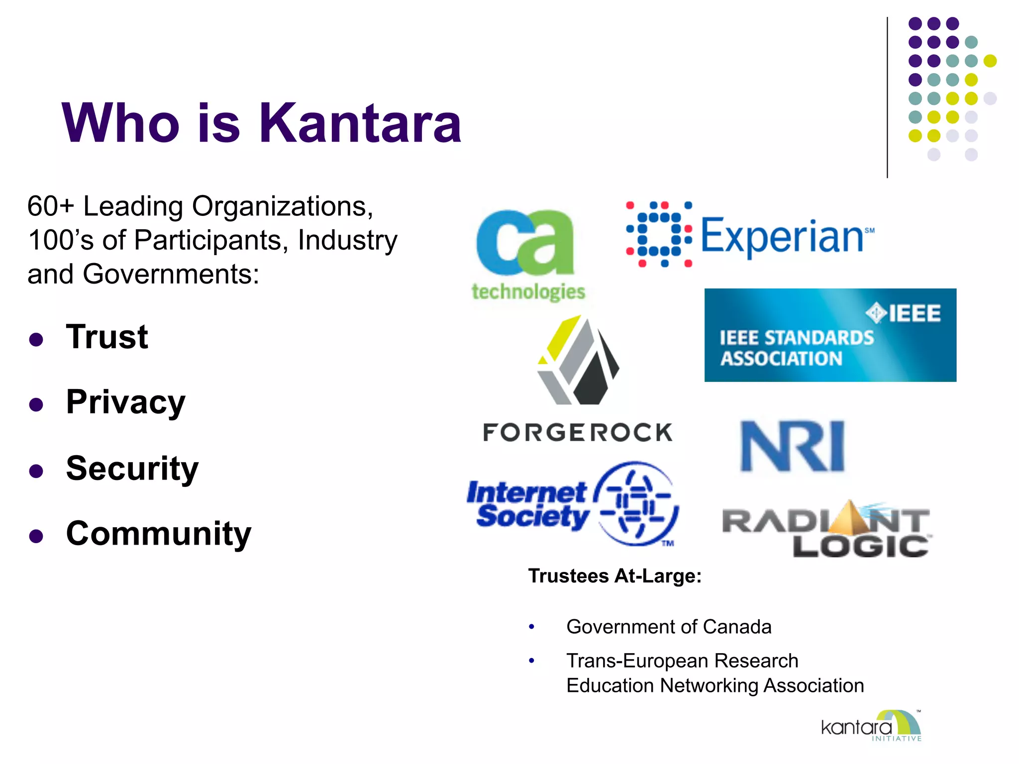 Who is Kantara
60+ Leading Organizations,
100’s of Participants, Industry
and Governments:
l  Trust
l  Privacy
l  Security
l  Community
Trustees At-Large:
•  Government of Canada
•  Trans-European Research
Education Networking Association
 