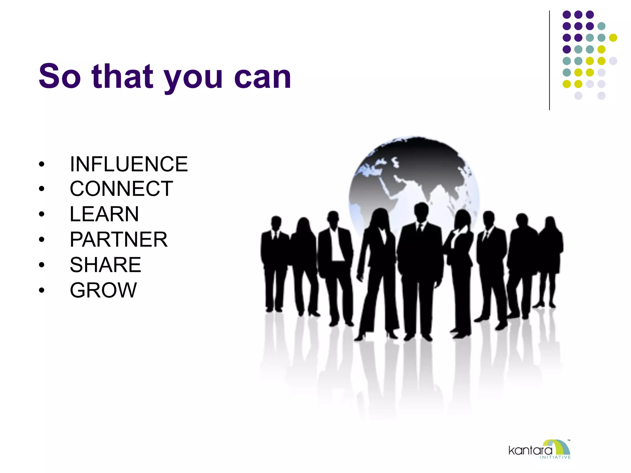 So that you can
•  INFLUENCE
•  CONNECT
•  LEARN
•  PARTNER
•  SHARE
•  GROW
We provide
•  RULES
•  TOOLS
•  EXPERTS
 