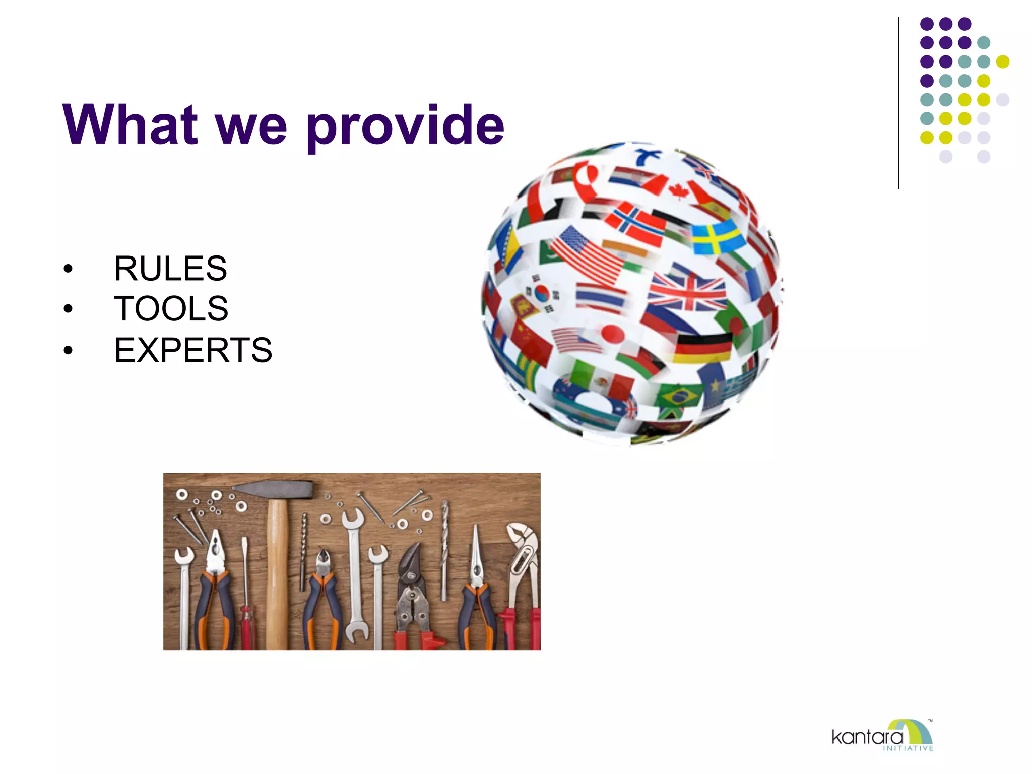 Trusted Identity
l  Kantara Programs verify
l  IdPs and Assessors
l  Policy, Technology, Privacy
l  Reusable program applicable to
l  FICAM, FCCX, NSTIC, EU eIDAS,
IDAP, +
l  IdPs, RPs, FOs
l  Our part in the trust chain
 