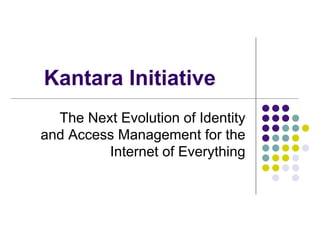 Kantara Initiative
The Next Evolution of Identity
and Access Management for the
Internet of Everything
 