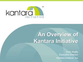An Overview of
Kantara Initiative
Colin Wallis
Executive Director
Kantara Initiative, Inc
 