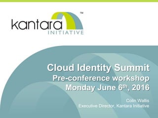 Cloud Identity Summit
Pre-conference workshop
Monday June 6th, 2016
Colin Wallis
Executive Director, Kantara Initiative
 