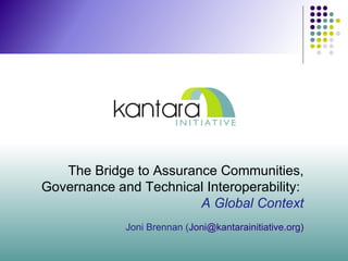 The Bridge to Assurance Communities, Governance and Technical Interoperability:   A Global Context Joni Brennan ( Joni@kantarainitiative.org) 