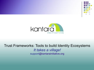 Trust Frameworks: Tools to build Identity Ecosystems
                It takes a village!
               support@kantarainitiative.org
 