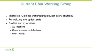 Current UMA Working Group
● Interested? Join the working group! Meet every Thursday
● Formalizing interop test suite
● Profiles and extensions
● AS first flows
● General resource definitions
● UMA “wallet”
 