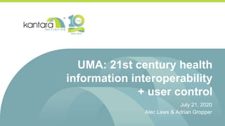 UMA: 21st century health
information interoperability
+ user control
July 21, 2020
Alec Laws & Adrian Gropper
 