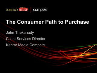 The Consumer Path to Purchase
John Thekanady
Client Services Director
Kantar Media Compete
 