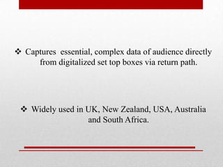  Captures essential, complex data of audience directly
from digitalized set top boxes via return path.

 Widely used in UK, New Zealand, USA, Australia
and South Africa.

 