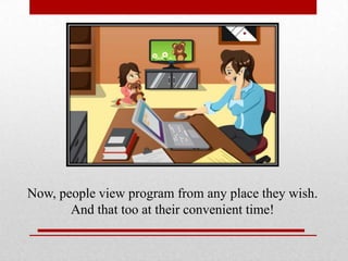 Now, people view program from any place they wish.
And that too at their convenient time!

 