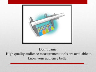 Don’t panic.
High quality audience measurement tools are available to
know your audience better.

 