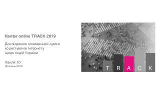 Kantar online TRACK 2019
Дослідження громадської думки
користувачів Інтернету
щодо подій України
Хвиля 10
Жовтень 2019
ART C K
 
