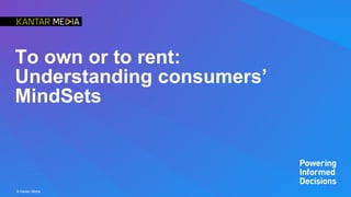 © Kantar Media
To own or to rent:
Understanding consumers’
MindSets
 