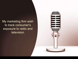My marketing firm wish
to track consumer's
exposure to radio and
television
 