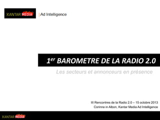 1er BAROMETRE DE LA RADIO 2.0
Les secteurs et annonceurs en présence

III Rencontres de la Radio 2.0 – 15 octobre 2013
Corinne in Albon, Kantar Media Ad Intelligence
1

 
