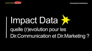 Powering Informed Decisions
Impact Data
quelle (r)evolution pour les
Dir.Communication et Dir.Marketing ?
 