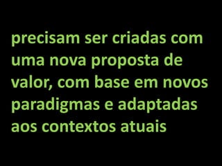 precisam ser criadas com
uma nova proposta de
valor, com base em novos
paradigmas e adaptadas
aos contextos atuais
 