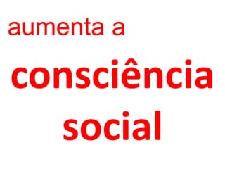consciência
social
aumenta a
 