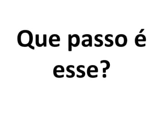 Que passo é
esse?
 