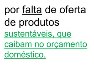 por falta de oferta
de produtos
sustentáveis, que
caibam no orçamento
doméstico.
 