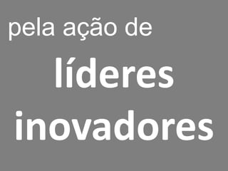 líderes
inovadores
pela ação de
 