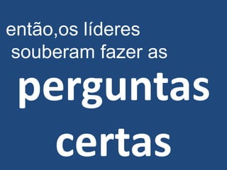 perguntas
certas
então,os líderes
souberam fazer as
 