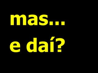 mas...
e daí?
 