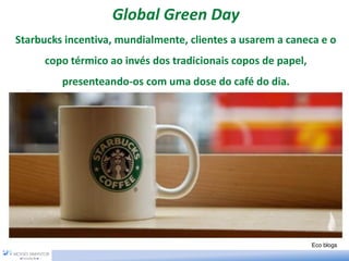 Global Green Day
Starbucks incentiva, mundialmente, clientes a usarem a caneca e o
copo térmico ao invés dos tradicionais copos de papel,
presenteando-os com uma dose do café do dia.
Eco blogs
 