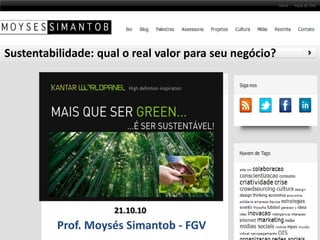 Sustentabilidade: qual o real valor para seu negócio?
Prof. Moysés Simantob - FGV
21.10.10
 