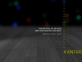 THE REVIVAL OF AN ICON 
AND HOW KANTAR CAN HELP 
MARCH 10TH 2011 
 
