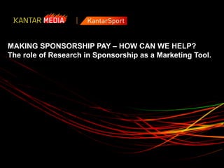 MAKING SPONSORSHIP PAY – HOW CAN WE HELP?
The role of Research in Sponsorship as a Marketing Tool.


  Prepared for:   MediaCom Engage Conference
                  10 May 2012



  Presented by:   Richard Brinkman
                  Head of KantarSport




                                                     1
 