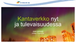 Kantaverkko nyt
ja tulevaisuudessa
Jussi Jyrinsalo
johtaja, Fingrid Oyj
 