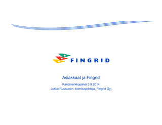 Asiakkaat ja Fingrid
Kantaverkkopäivä 3.9.2014
Jukka Ruusunen, toimitusjohtaja, Fingrid Oyj
 