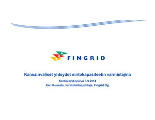 Kansainväliset yhteydet siirtokapasiteetin varmistajina 
Kantaverkkopäivä 3.9.2014 
Kari Kuusela, varatoimitusjohtaja, Fingrid Oyj 
 